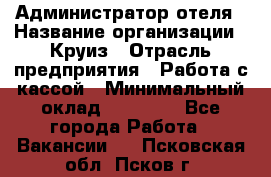 Администратор отеля › Название организации ­ Круиз › Отрасль предприятия ­ Работа с кассой › Минимальный оклад ­ 25 000 - Все города Работа » Вакансии   . Псковская обл.,Псков г.